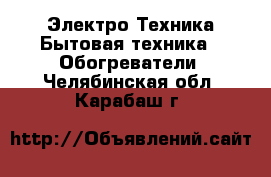Электро-Техника Бытовая техника - Обогреватели. Челябинская обл.,Карабаш г.